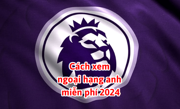 Cách xem ngoại hạng anh miễn phí 2024